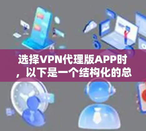 选择VPN代理版APP时，以下是一个结构化的总结，涵盖关键信息和建议