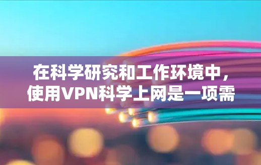 在科学研究和工作环境中，使用VPN科学上网是一项需要谨慎且专业的实践。以下是一些关键点和建议，帮助您有效且安全地使用VPN