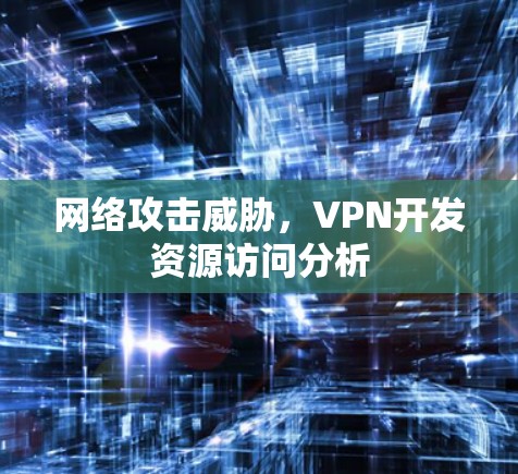 网络攻击威胁，VPN开发资源访问分析