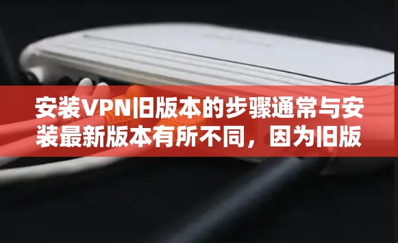 安装VPN旧版本的步骤通常与安装最新版本有所不同，因为旧版本可能包含已知的安全漏洞或不兼容性。以下是安装旧版本VPN的步骤