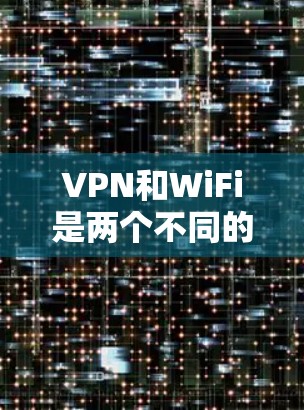 VPN和WiFi是两个不同的网络服务，虽然它们在功能上有所不同，但它们之间可以结合使用以提供更安全的网络环境。以下是关于VPN酒店 WiFi保护的详细指导