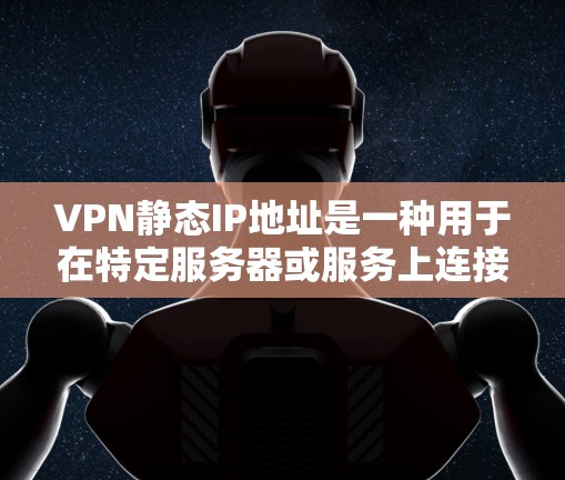 VPN静态IP地址是一种用于在特定服务器或服务上连接的IP地址，通常通过静态IP地址服务器进行配置。以下是动态IP地址的定义和步骤