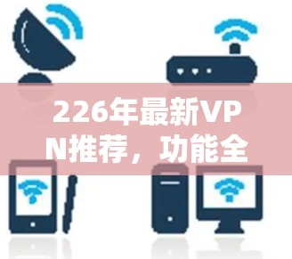 226年最新VPN推荐，功能全面，安全可靠