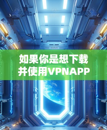 如果你是想下载并使用VPNAPP，以下是一些推荐的VPNAPP