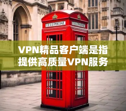 VPN精品客户端是指提供高质量VPN服务的客户端，这些客户端通常基于专业的网络设备和稳定的网络环境，致力于为用户提供安全、可靠、便捷的VPN体验。以下是关于VPN精品客户端的详细介绍和推荐