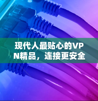 现代人最贴心的VPN精品，连接更安全、更便捷的生活