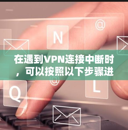 在遇到VPN连接中断时，可以按照以下步骤进行排查和解决
