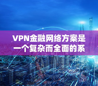 VPN金融网络方案是一个复杂而全面的系统，旨在构建一个安全、合规且高效的金融网络。以下是构建VPN金融网络方案的关键步骤和内容