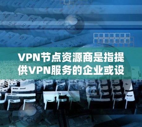 VPN节点资源商是指提供VPN服务的企业或设备的公司，这些企业或设备可以帮助用户或机构在互联网上访问外部网络。以下是关于VPN节点资源商的一些关键点