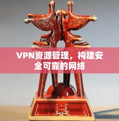 VPN资源管理，构建安全可靠的网络
