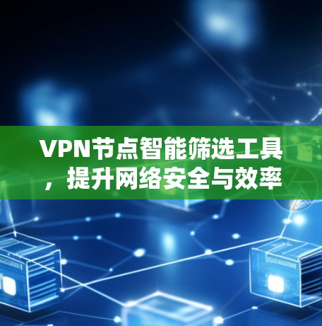 VPN节点智能筛选工具，提升网络安全与效率的全新解决方案