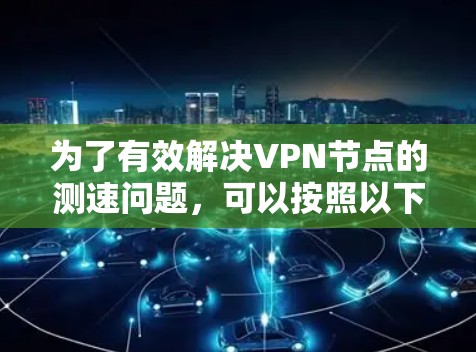 为了有效解决VPN节点的测速问题，可以按照以下步骤进行