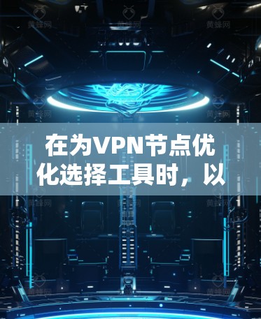 在为VPN节点优化选择工具时，以下是一些推荐，涵盖了不同需求的工具