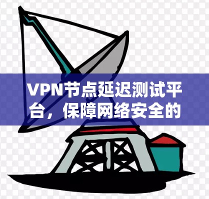 VPN节点延迟测试平台，保障网络安全的 crucial 快速测试平台