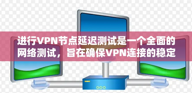 进行VPN节点延迟测试是一个全面的网络测试，旨在确保VPN连接的稳定性和可靠性。以下是一个详细且结构化的步骤指南，帮助您顺利完成这一测试
