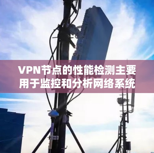 VPN节点的性能检测主要用于监控和分析网络系统的响应时间、响应延迟、连接稳定性等性能指标，以确保VPN网络的可靠性和稳定性。以下是对VPN节点性能检测的详细说明