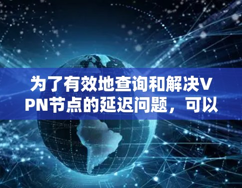 为了有效地查询和解决VPN节点的延迟问题，可以按照以下步骤进行