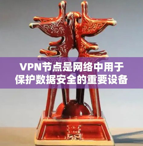 VPN节点是网络中用于保护数据安全的重要设备，包括物理节点、虚拟节点、点节点和企业点等。以下是对这些VPN节点的详细介绍