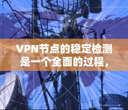 VPN节点的稳定检测是一个全面的过程，旨在确保这些节点的可靠性和安全性。以下是对VPN节点稳定检测的详细总结