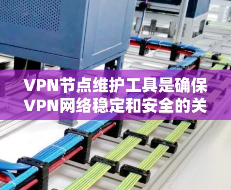 VPN节点维护工具是确保VPN网络稳定和安全的关键工具。以下是对VPN节点维护工具的详细总结