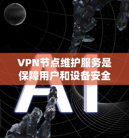 VPN节点维护服务是保障用户和设备安全的重要环节，涵盖了监控、检测和修复的问题管理。以下是对 VPN 节点维护服务的系统化分析