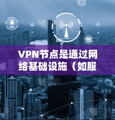 VPN节点是通过网络基础设施（如服务器、路由器、交换机）连接到VPN服务器，实现用户与外部网络的通信和访问。以下是关于VPN节点的详细分析