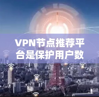 VPN节点推荐平台是保护用户数据安全的重要工具，以下是几种常用的推荐平台及其使用指南