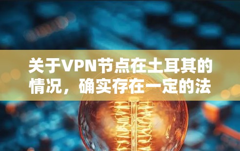 关于VPN节点在土耳其的情况，确实存在一定的法律和监管框架，但具体如何操作和使用可能会因地区和法律的不同而有所变化。以下是一些可能涉及到的方面