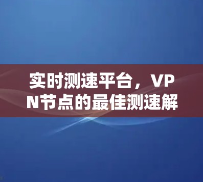 实时测速平台，VPN节点的最佳测速解决方案
