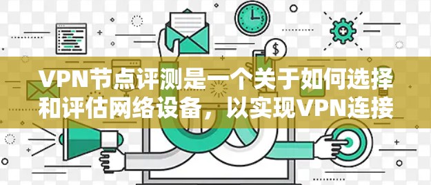 VPN节点评测是一个关于如何选择和评估网络设备，以实现VPN连接的详细指南。以下是关于VPN节点评测的总结