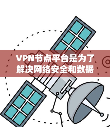 VPN节点平台是为了解决网络安全和数据保护需求而开发的系统和平台，旨在管理独立的VPN节点，确保内部和外部网络的安全。以下是对该主题的详细总结