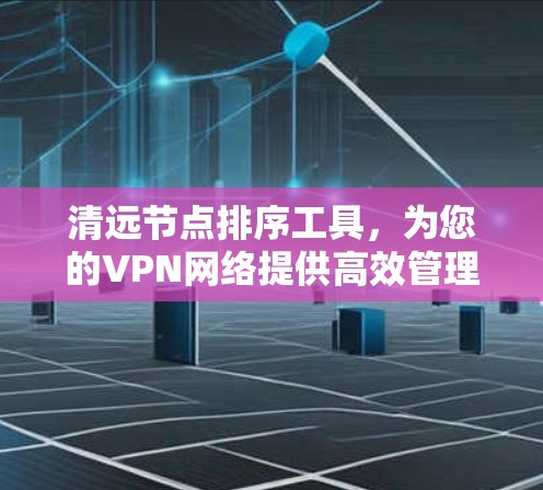 清远节点排序工具，为您的VPN网络提供高效管理