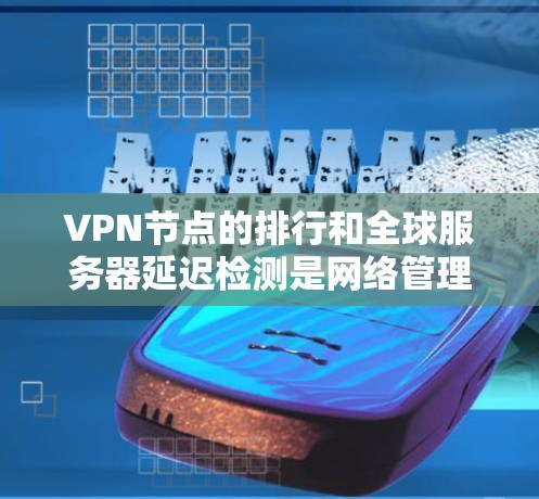 VPN节点的排行和全球服务器延迟检测是网络管理员和运维人员非常重要的任务之一。以下是一些关于延迟检测的关键点和方法