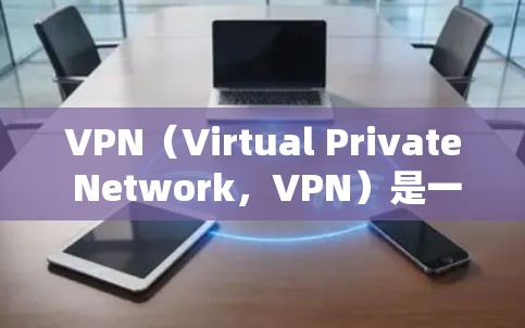 VPN（Virtual Private Network，VPN）是一种通过网络协议将内部网络与外部网络隔离并保护通信的安全方式。VPN节点通常是指用于VPN连接的设备，如电脑、手机、平板等