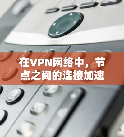在VPN网络中，节点之间的连接加速和优化是确保网络稳定性和性能的关键。以下是一些优化VPN节点连接的技巧和方法