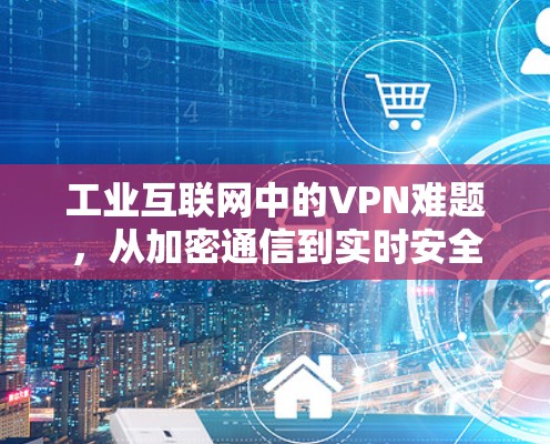 工业互联网中的VPN难题，从加密通信到实时安全