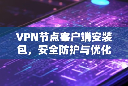 VPN节点客户端安装包，安全防护与优化