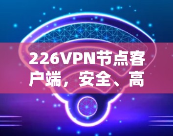 226VPN节点客户端，安全、高效、可靠的新解决方案