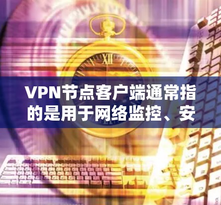 VPN节点客户端通常指的是用于网络监控、安全测试或配置的客户端软件。这些客户端可以帮助用户更方便地管理和检查网络设备，确保网络的稳定性和安全性