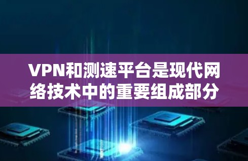 VPN和测速平台是现代网络技术中的重要组成部分，它们各自在不同方面发挥着作用。以下是它们的核心概念、功能、安全性等方面的关键信息