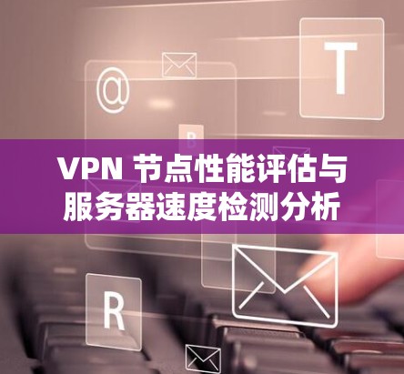 VPN 节点性能评估与服务器速度检测分析
