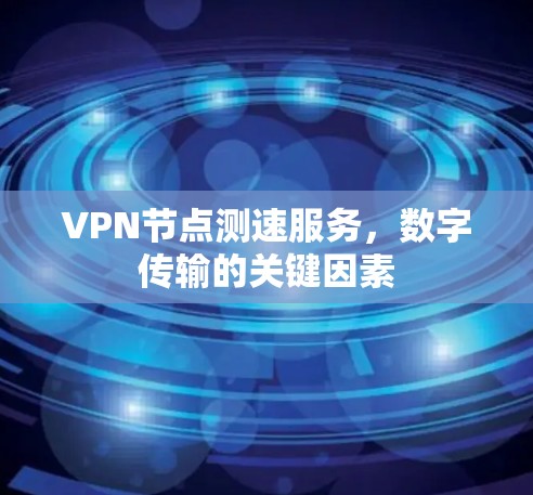 VPN节点测速服务，数字传输的关键因素