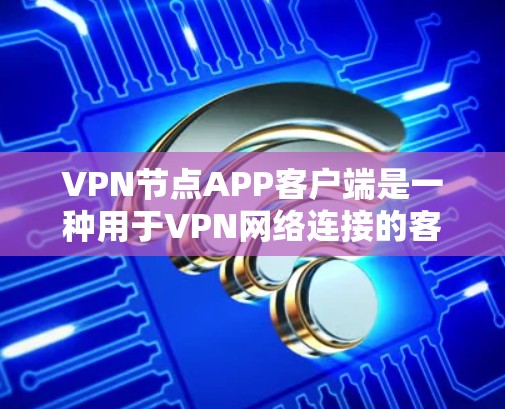 VPN节点APP客户端是一种用于VPN网络连接的客户端软件，通常用于在移动设备或手机上查看VPN内容或进行VPN操作。这些APP通常提供以下功能和信息