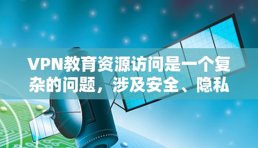 VPN教育资源访问是一个复杂的问题，涉及安全、隐私、经济成本等多个方面。以下是对这个问题的分步解释和总结