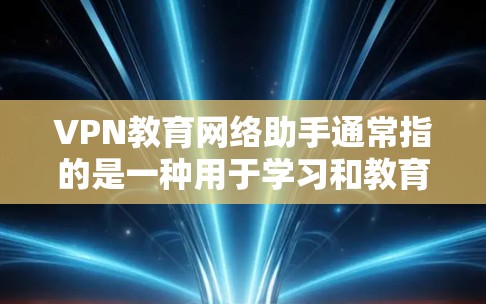 VPN教育网络助手通常指的是一种用于学习和教育的网络工具，允许用户在线学习、访问课程或分享资源。以下是关于如何使用VPN的详细步骤