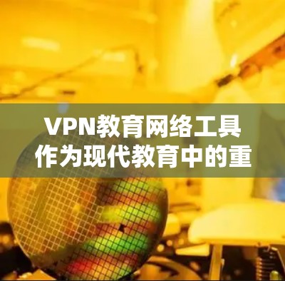 VPN教育网络工具作为现代教育中的重要组成部分，通过加密通信和网络技术为学生和教师提供了便捷的学习和教学环境。以下是对这些工具的详细分析和总结