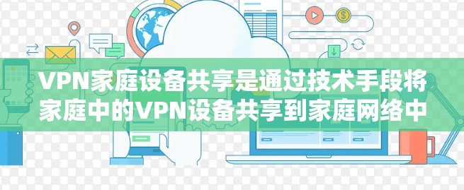 VPN家庭设备共享是通过技术手段将家庭中的VPN设备共享到家庭网络中，以实现家庭成员之间的安全合作和高效管理。以下是该技术的详细分析和总结