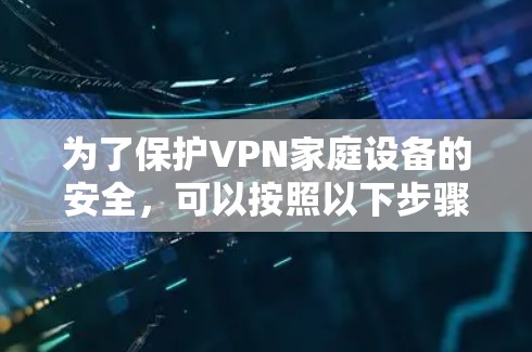 为了保护VPN家庭设备的安全，可以按照以下步骤进行操作