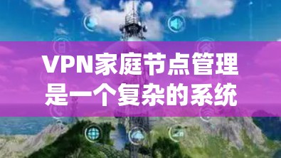 VPN家庭节点管理是一个复杂的系统，涉及多个步骤和配置，但可以通过逐步学习和实践来掌握。以下是对VPN家庭节点管理的关键步骤的详细指南
