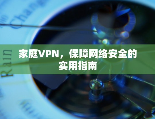 家庭VPN，保障网络安全的实用指南